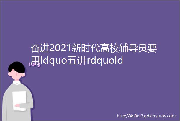 奋进2021新时代高校辅导员要用ldquo五讲rdquoldquo五做rdquo为大学生铸魂引路