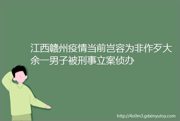 江西赣州疫情当前岂容为非作歹大余一男子被刑事立案侦办